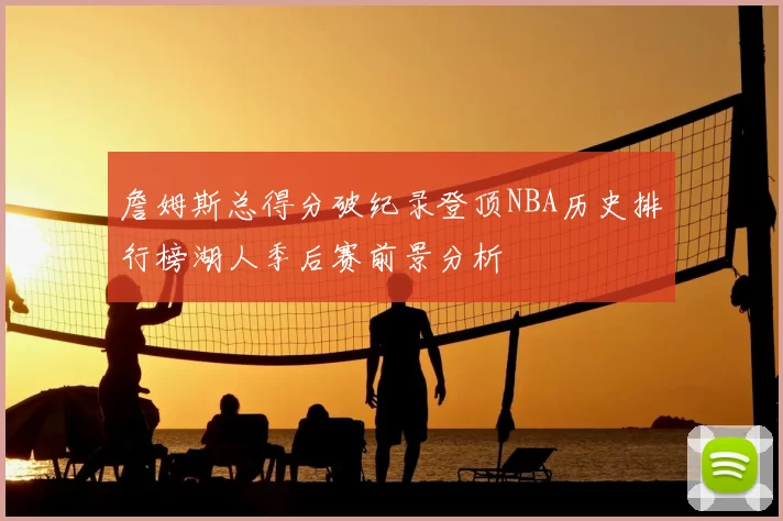詹姆斯总得分破纪录登顶NBA历史排行榜湖人季后赛前景分析