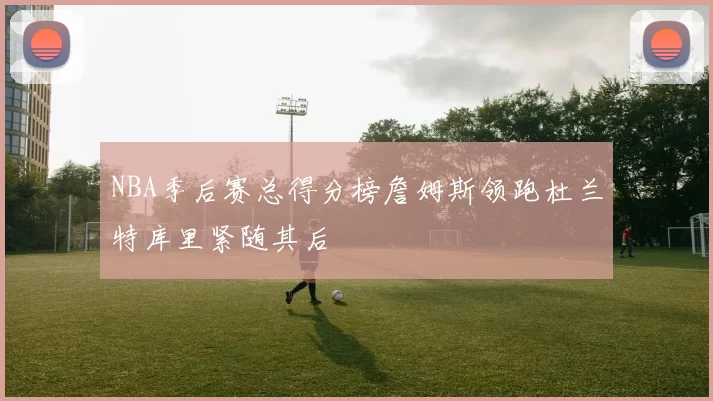 NBA季后赛总得分榜詹姆斯领跑杜兰特库里紧随其后