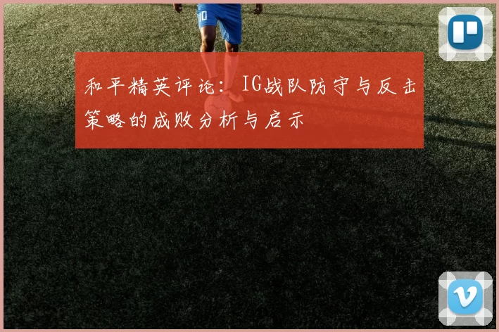 和平精英评论：IG战队防守与反击策略的成败分析与启示