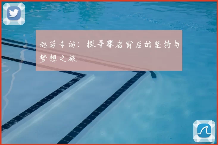 赵芳专访:探寻攀岩背后的坚持与梦想之旅