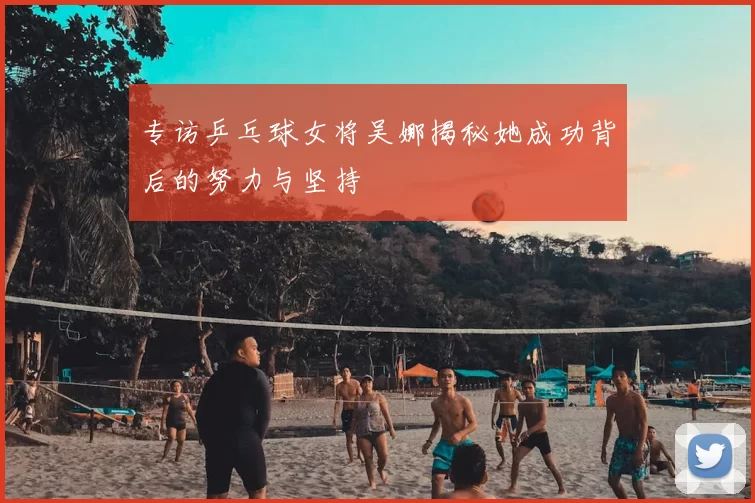 专访乒乓球女将吴娜揭秘她成功背后的努力与坚持