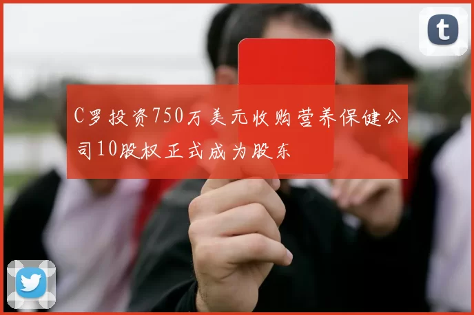 C罗投资750万美元收购营养保健公司10股权正式成为股东