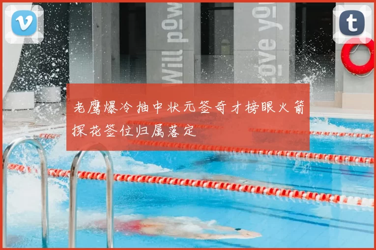 老鹰爆冷抽中状元签奇才榜眼火箭探花签位归属落定