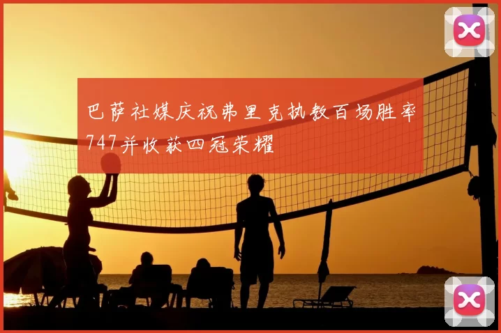 巴萨社媒庆祝弗里克执教百场胜率747并收获四冠荣耀