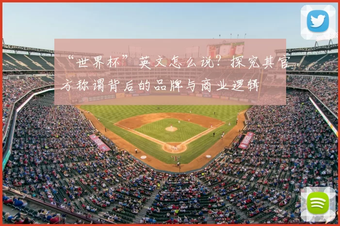 “世界杯”英文怎么说?探究其官方称谓背后的品牌与商业逻辑