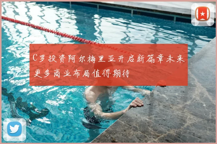 C罗投资阿尔梅里亚开启新篇章未来更多商业布局值得期待