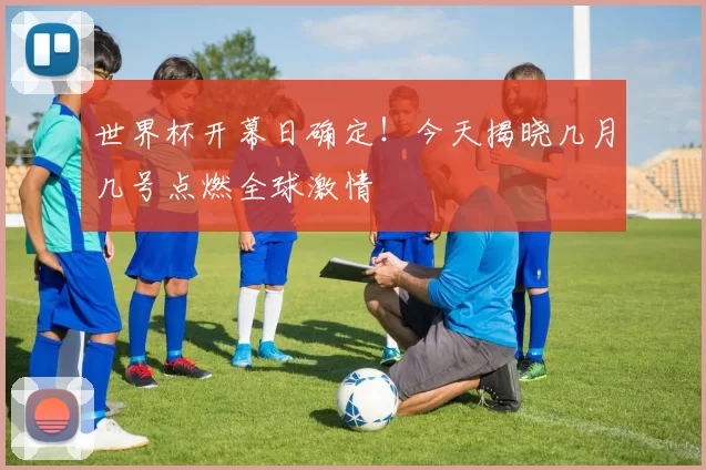 世界杯开幕日确定!今天揭晓几月几号点燃全球激情