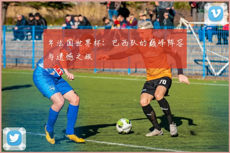 年法国世界杯：巴西队的巅峰阵容与遗憾之旅