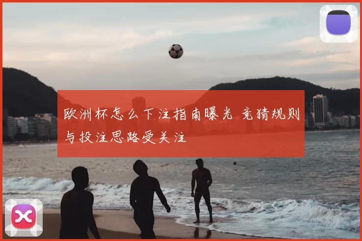 欧洲杯怎么下注指南曝光 竞猜规则与投注思路受关注