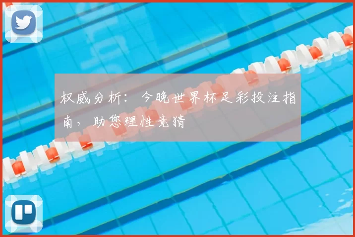 权威分析:今晚世界杯足彩投注指南,助您理性竞猜