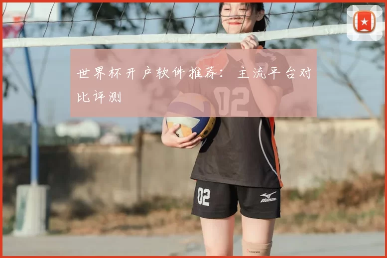 世界杯开户软件推荐：主流平台对比评测