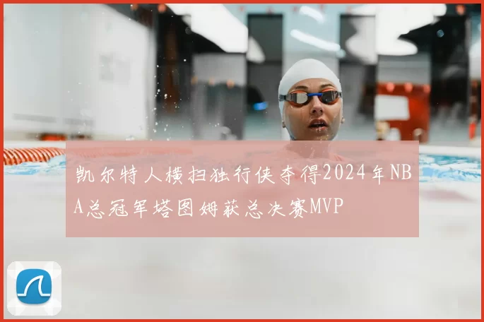 凯尔特人横扫独行侠夺得2024年NBA总冠军塔图姆获总决赛MVP