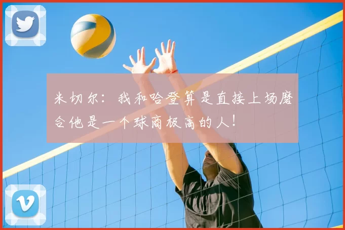米切尔：我和哈登算是直接上场磨合他是一个球商极高的人！