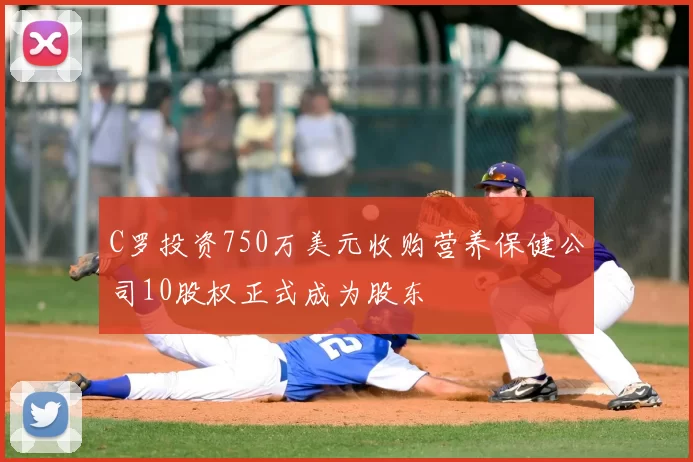 C罗投资750万美元收购营养保健公司10股权正式成为股东