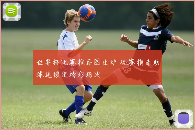 世界杯比赛推荐图出炉 观赛指南助球迷锁定精彩场次
