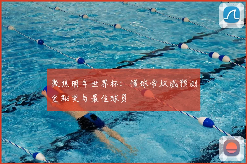 聚焦明年世界杯:懂球帝权威预测金靴奖与最佳球员