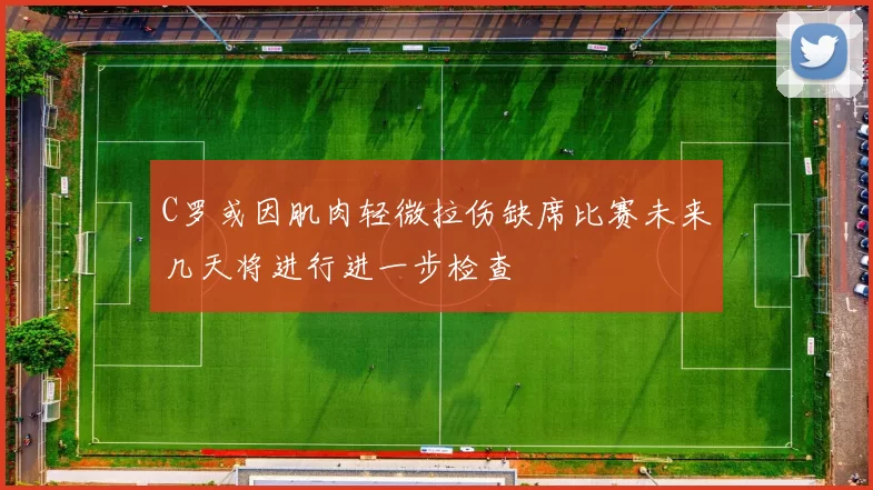 C罗或因肌肉轻微拉伤缺席比赛未来几天将进行进一步检查