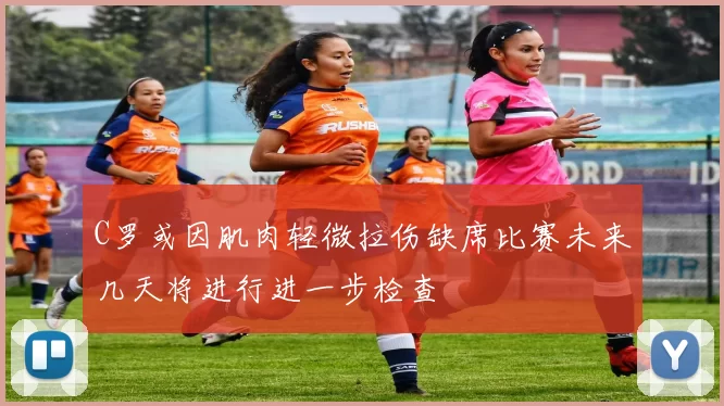 C罗或因肌肉轻微拉伤缺席比赛未来几天将进行进一步检查