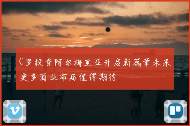 C罗投资阿尔梅里亚开启新篇章未来更多商业布局值得期待