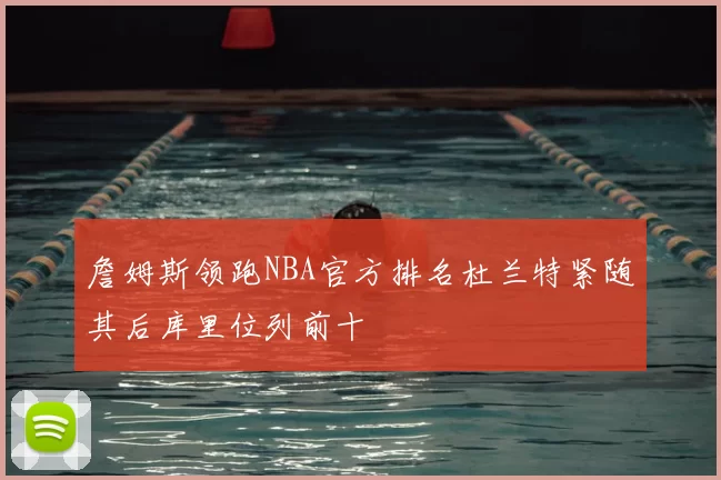 詹姆斯领跑NBA官方排名杜兰特紧随其后库里位列前十