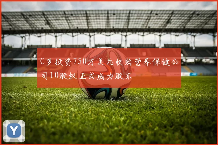 C罗投资750万美元收购营养保健公司10股权正式成为股东