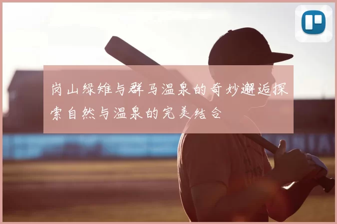 岗山绿雉与群马温泉的奇妙邂逅探索自然与温泉的完美结合