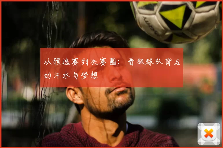 从预选赛到决赛圈:晋级球队背后的汗水与梦想