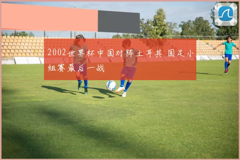 2002世界杯中国对阵土耳其 国足小组赛最后一战