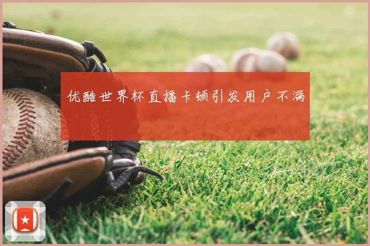 优酷世界杯直播卡顿引发用户不满