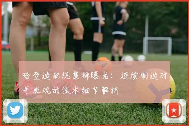 哈登造犯规集锦曝光:连续制造对手犯规的技术细节解析