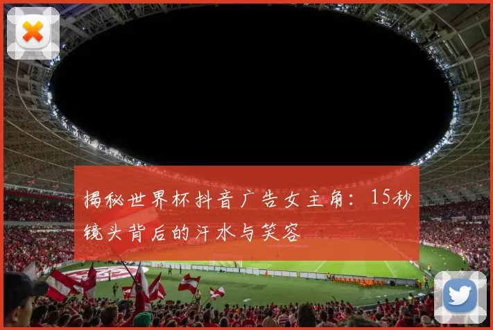 揭秘世界杯抖音广告女主角：15秒镜头背后的汗水与笑容
