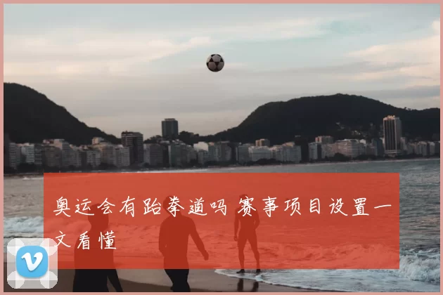 奥运会有跆拳道吗 赛事项目设置一文看懂