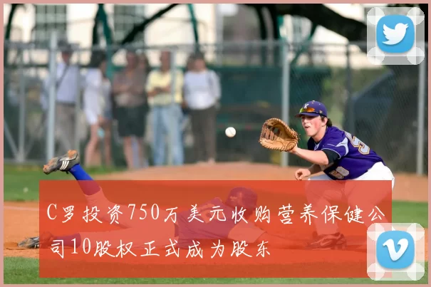 C罗投资750万美元收购营养保健公司10股权正式成为股东