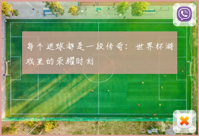 每个进球都是一段传奇:世界杯游戏里的荣耀时刻