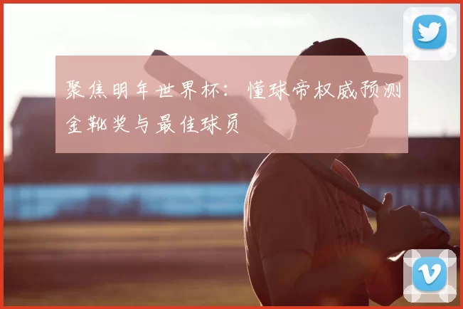 聚焦明年世界杯：懂球帝权威预测金靴奖与最佳球员
