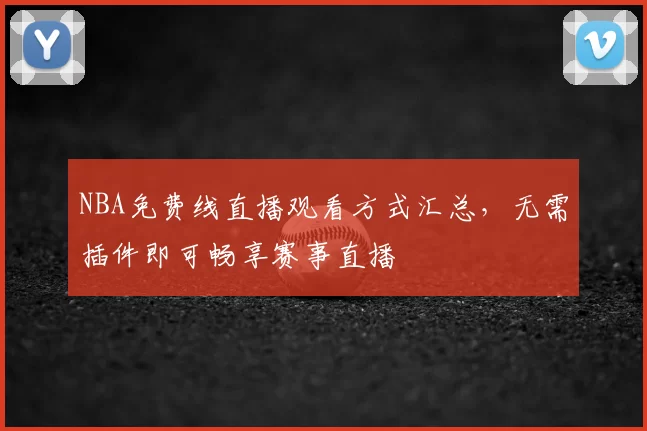 NBA免费线直播观看方式汇总,无需插件即可畅享赛事直播
