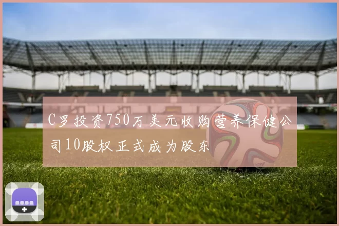 C罗投资750万美元收购营养保健公司10股权正式成为股东