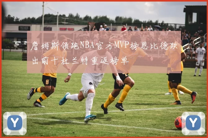 詹姆斯领跑NBA官方MVP榜恩比德跌出前十杜兰特重返榜单