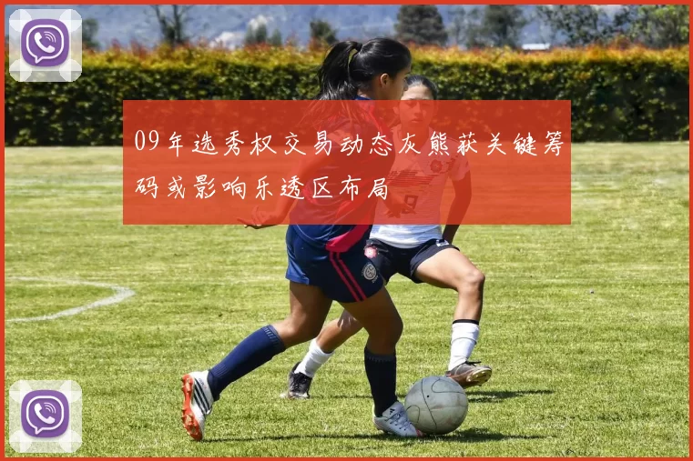09年选秀权交易动态灰熊获关键筹码或影响乐透区布局