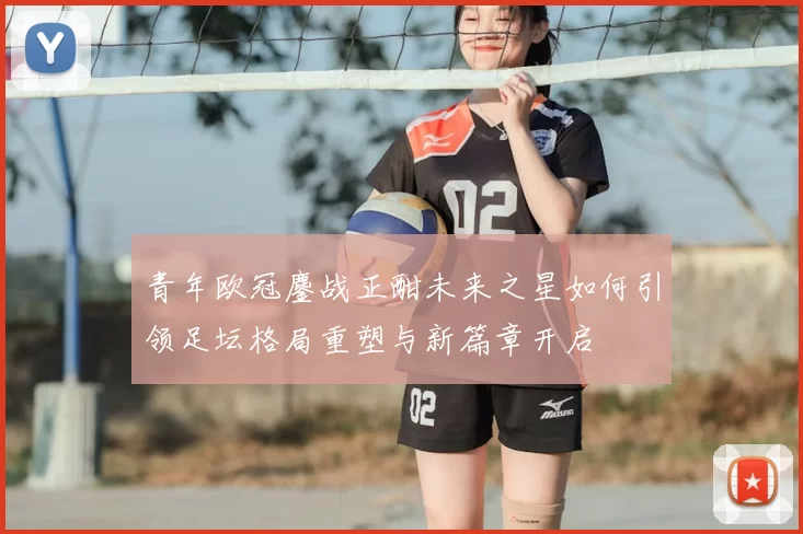 青年欧冠鏖战正酣未来之星如何引领足坛格局重塑与新篇章开启
