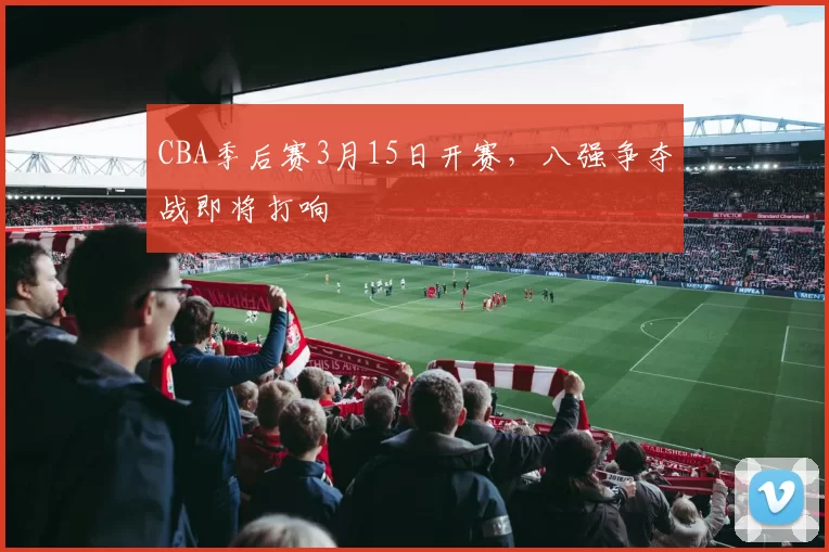 CBA季后赛3月15日开赛，八强争夺战即将打响