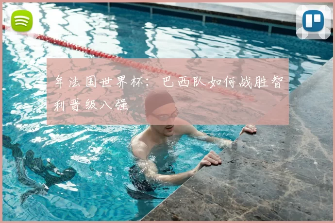 年法国世界杯：巴西队如何战胜智利晋级八强