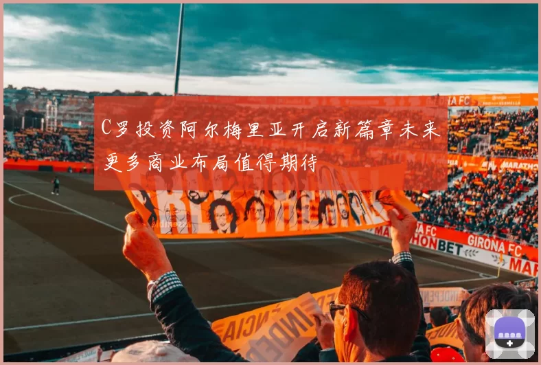 C罗投资阿尔梅里亚开启新篇章未来更多商业布局值得期待