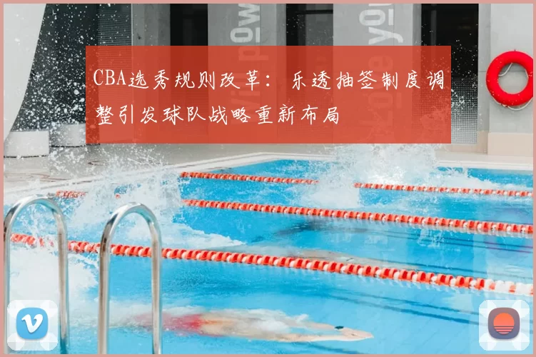 CBA选秀规则改革：乐透抽签制度调整引发球队战略重新布局