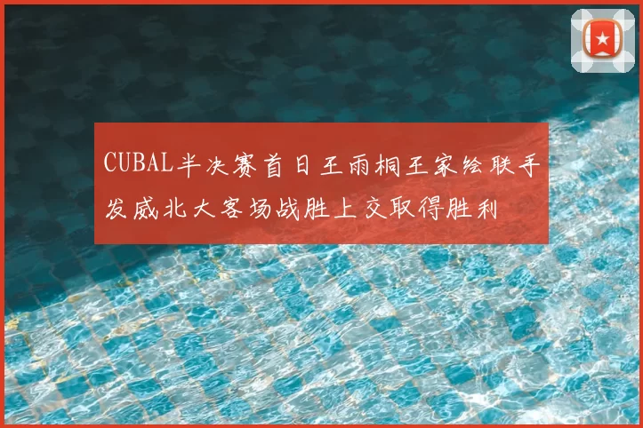 CUBAL半决赛首日王雨桐王家绘联手发威北大客场战胜上交取得胜利