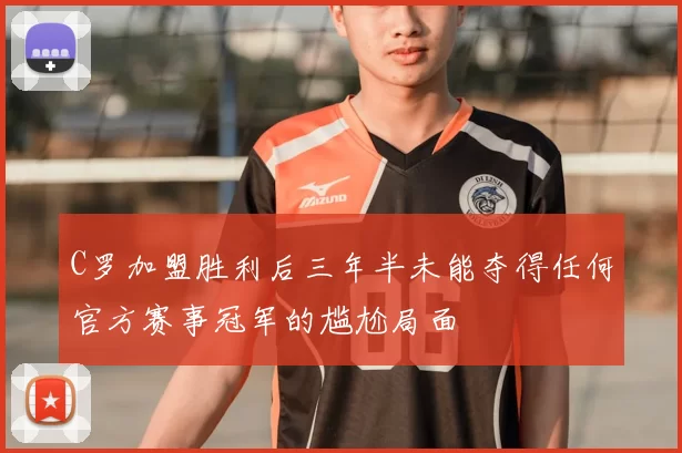 C罗加盟胜利后三年半未能夺得任何官方赛事冠军的尴尬局面