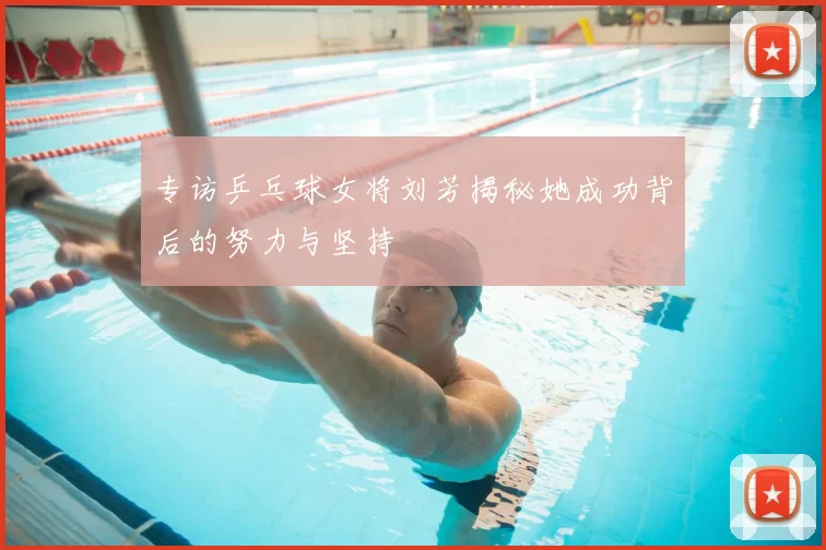 专访乒乓球女将刘芳揭秘她成功背后的努力与坚持