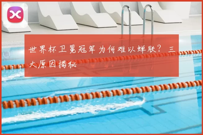世界杯卫冕冠军为何难以蝉联？三大原因揭秘