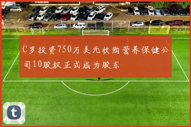 C罗投资750万美元收购营养保健公司10股权正式成为股东