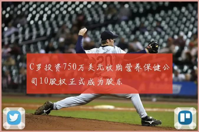 C罗投资750万美元收购营养保健公司10股权正式成为股东